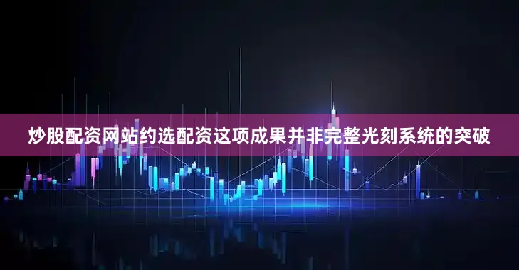 炒股配资网站约选配资这项成果并非完整光刻系统的突破