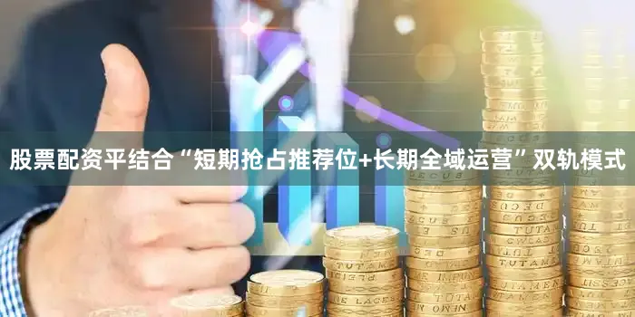 股票配资平结合“短期抢占推荐位+长期全域运营”双轨模式