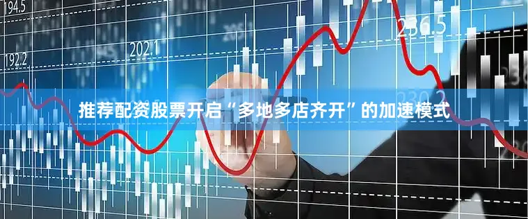 推荐配资股票开启“多地多店齐开”的加速模式