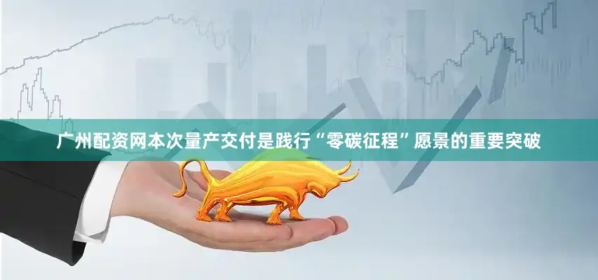 广州配资网本次量产交付是践行“零碳征程”愿景的重要突破