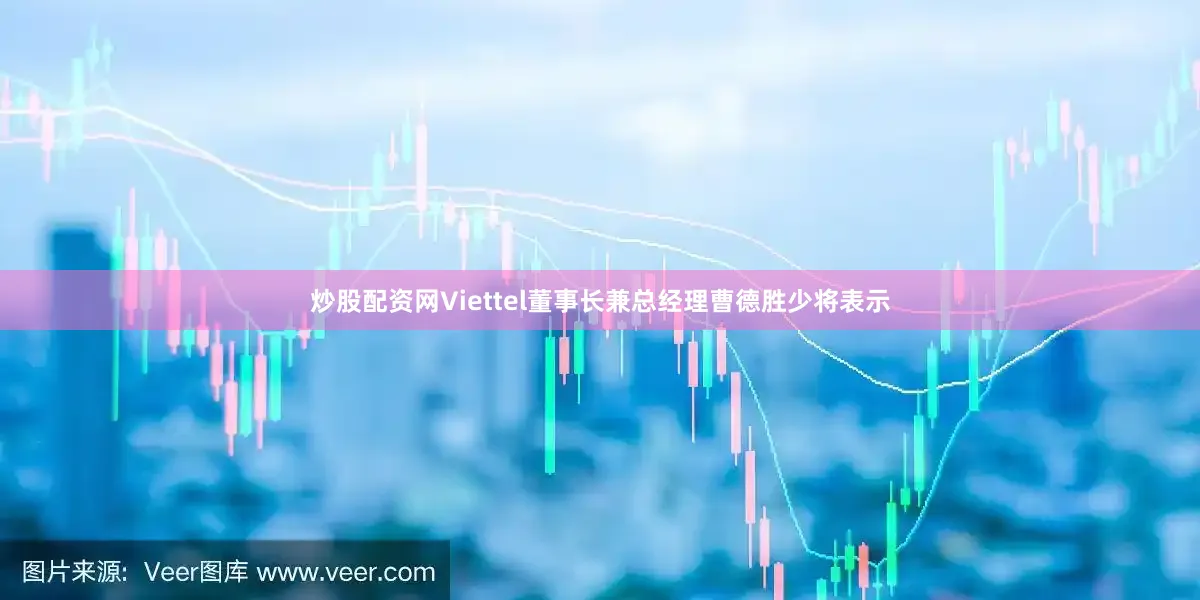 炒股配资网Viettel董事长兼总经理曹德胜少将表示