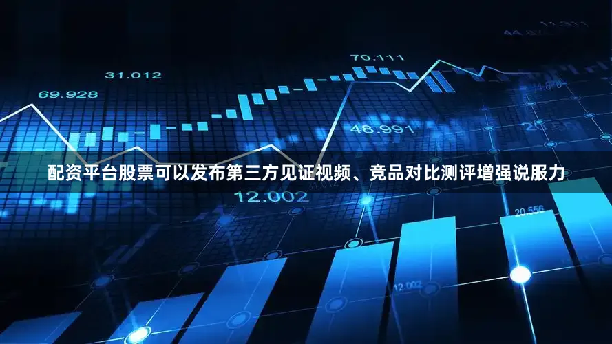 配资平台股票可以发布第三方见证视频、竞品对比测评增强说服力
