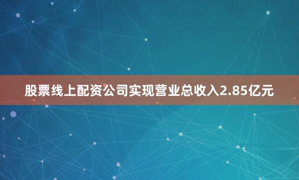 股票线上配资公司实现营业总收入2.85亿元