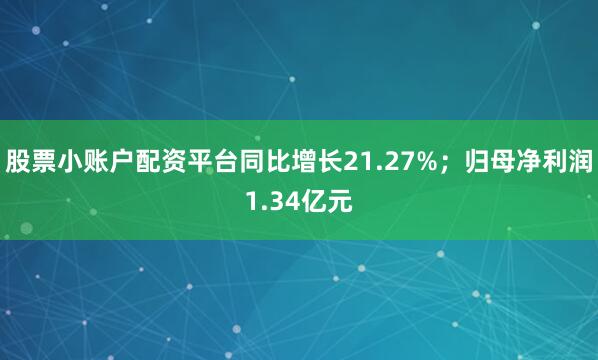 股票小账户配资平台同比增长21.27%；归母净利润1.34亿元