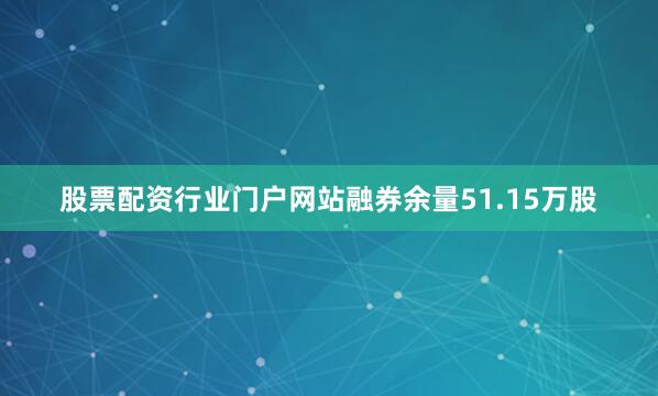 股票配资行业门户网站融券余量51.15万股