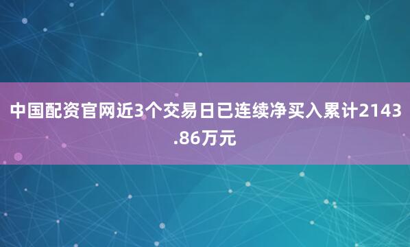 中国配资官网近3个交易日已连续净买入累计2143.86万元