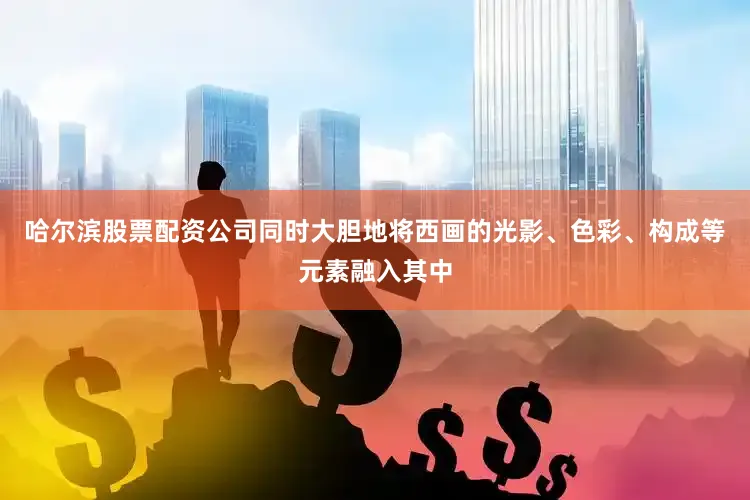 哈尔滨股票配资公司同时大胆地将西画的光影、色彩、构成等元素融入其中