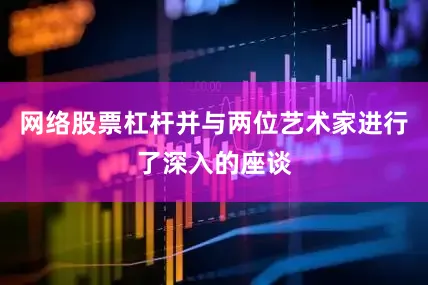 网络股票杠杆并与两位艺术家进行了深入的座谈