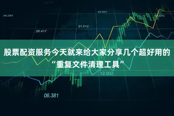 股票配资服务今天就来给大家分享几个超好用的“重复文件清理工具”