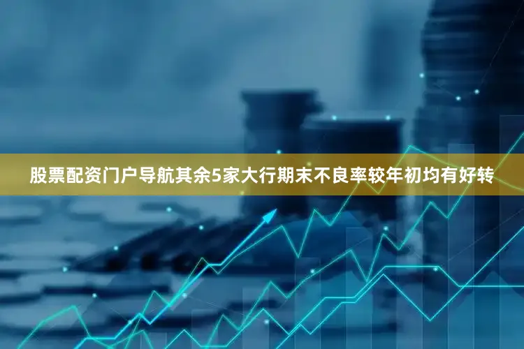 股票配资门户导航其余5家大行期末不良率较年初均有好转