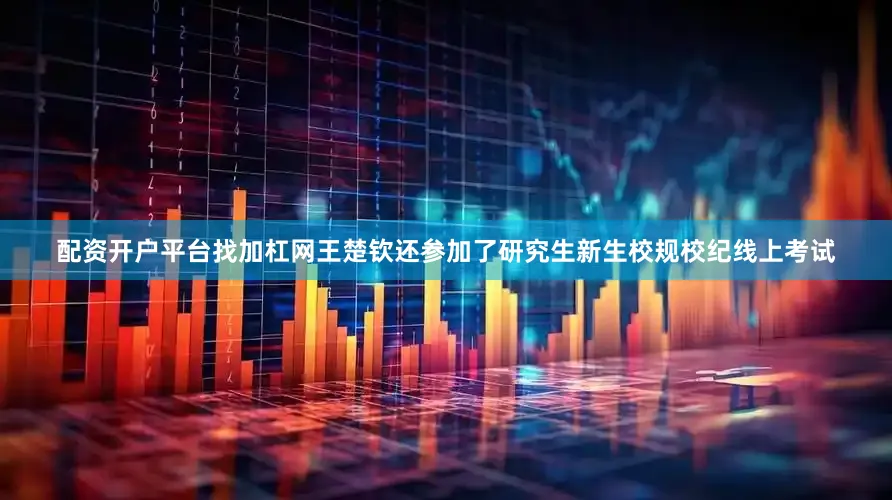 配资开户平台找加杠网王楚钦还参加了研究生新生校规校纪线上考试