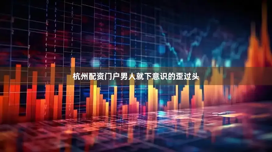 杭州配资门户男人就下意识的歪过头