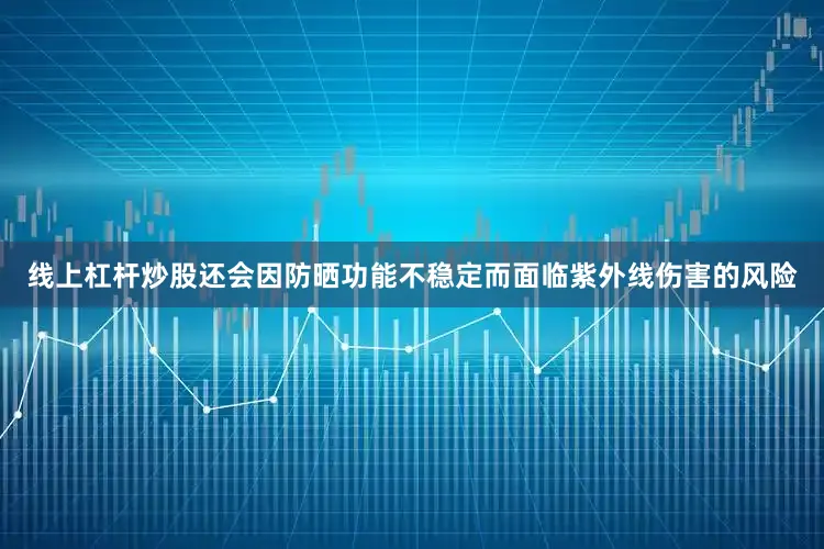 线上杠杆炒股还会因防晒功能不稳定而面临紫外线伤害的风险