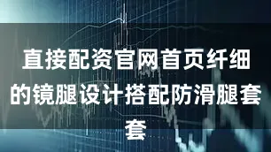 直接配资官网首页纤细的镜腿设计搭配防滑腿套