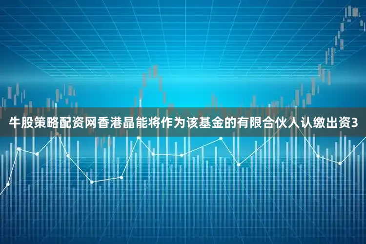 牛股策略配资网香港晶能将作为该基金的有限合伙人认缴出资3