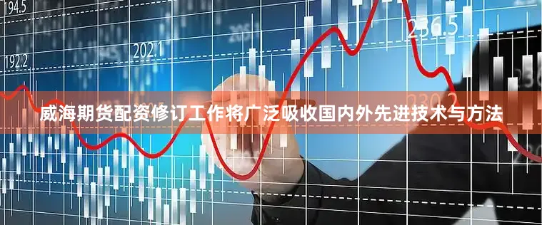 威海期货配资修订工作将广泛吸收国内外先进技术与方法