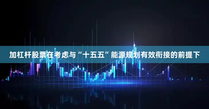 加杠杆股票在考虑与“十五五”能源规划有效衔接的前提下