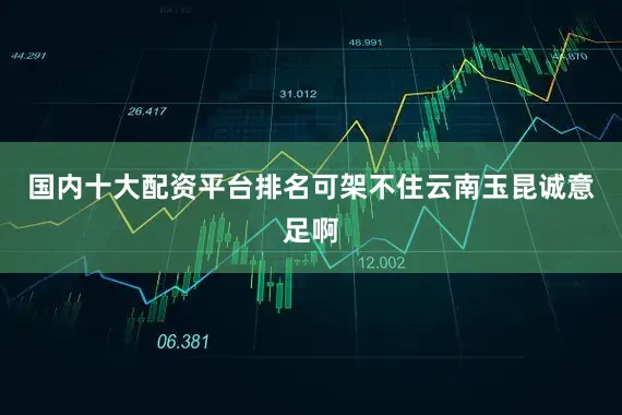 国内十大配资平台排名可架不住云南玉昆诚意足啊