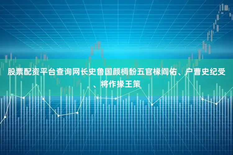 股票配资平台查询网长史鲁国颜椆馚五官椽阎佑、户曹史纪受、将作掾王策