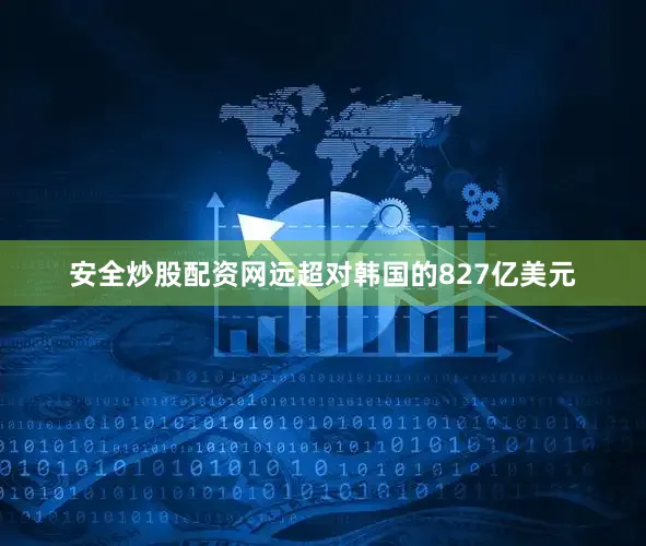 安全炒股配资网远超对韩国的827亿美元