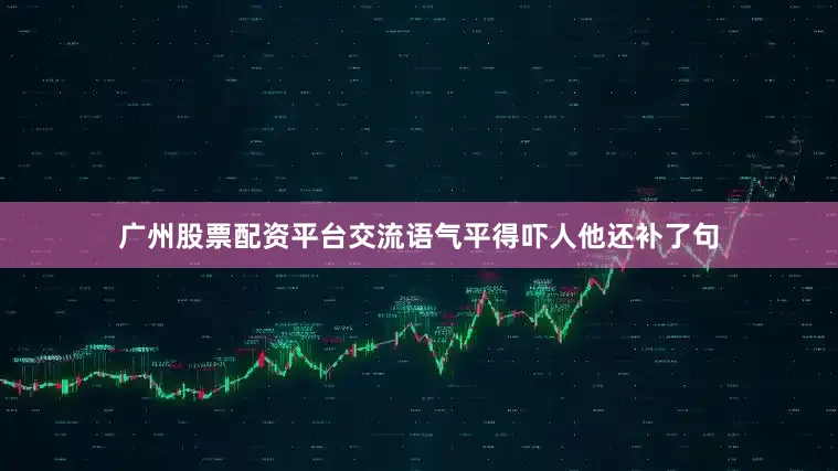 广州股票配资平台交流语气平得吓人他还补了句