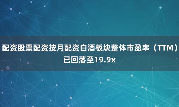 配资股票配资按月配资白酒板块整体市盈率（TTM）已回落至19.9x
