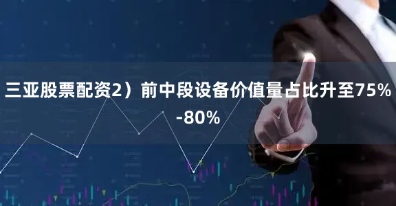 三亚股票配资2）前中段设备价值量占比升至75%-80%
