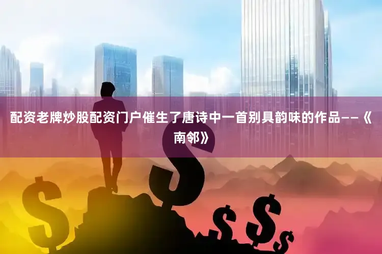 配资老牌炒股配资门户催生了唐诗中一首别具韵味的作品——《南邻》