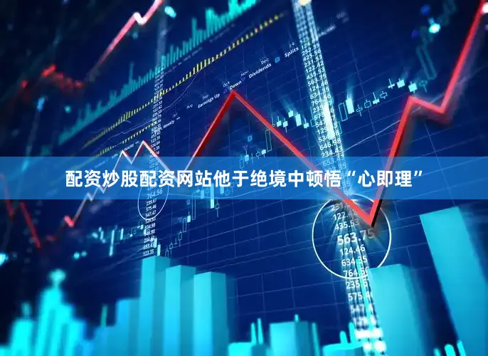 配资炒股配资网站他于绝境中顿悟“心即理”