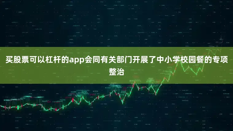 买股票可以杠杆的app会同有关部门开展了中小学校园餐的专项整治