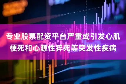 专业股票配资平台严重或引发心肌梗死和心源性猝死等突发性疾病
