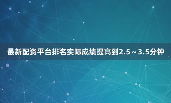 最新配资平台排名实际成绩提高到2.5～3.5分钟