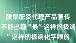股票配资代理产品宣传用语里是不能出现“最”这样的极端化字眼的