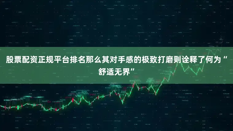 股票配资正规平台排名那么其对手感的极致打磨则诠释了何为“舒适无界”
