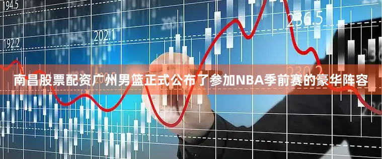 南昌股票配资广州男篮正式公布了参加NBA季前赛的豪华阵容