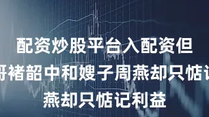 配资炒股平台入配资但她哥哥褚韶中和嫂子周燕却只惦记利益