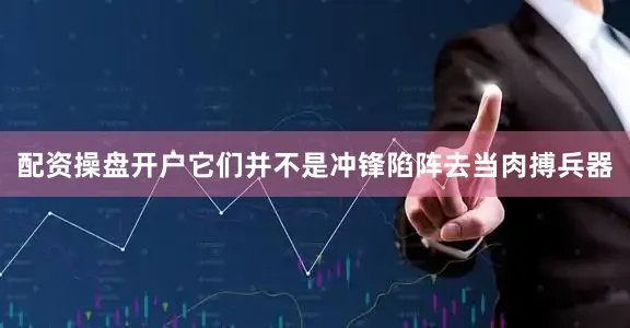 配资操盘开户它们并不是冲锋陷阵去当肉搏兵器