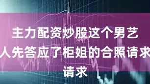 主力配资炒股这个男艺人先答应了柜姐的合照请求