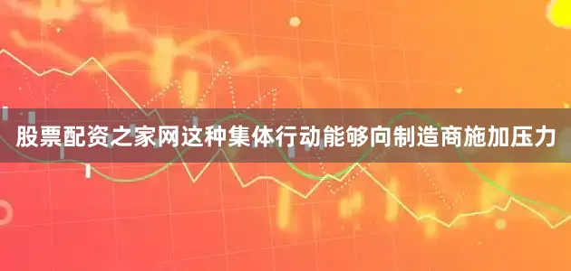 股票配资之家网这种集体行动能够向制造商施加压力