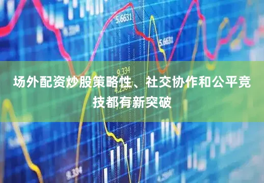 场外配资炒股策略性、社交协作和公平竞技都有新突破