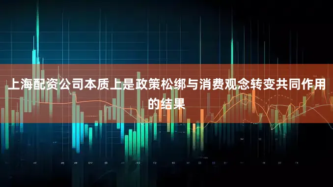 上海配资公司本质上是政策松绑与消费观念转变共同作用的结果