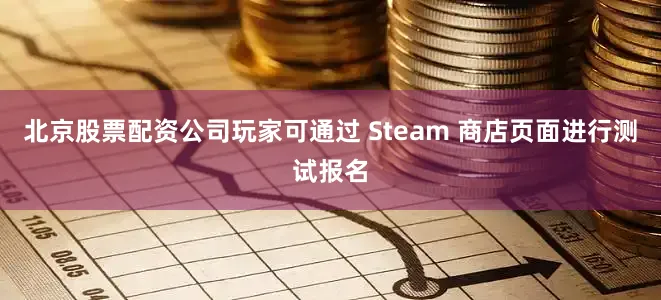 北京股票配资公司玩家可通过 Steam 商店页面进行测试报名