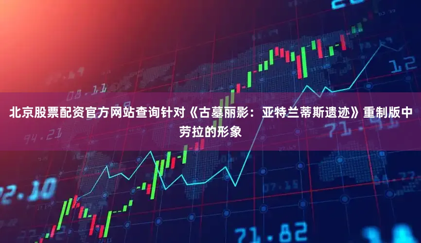 北京股票配资官方网站查询针对《古墓丽影：亚特兰蒂斯遗迹》重制版中劳拉的形象