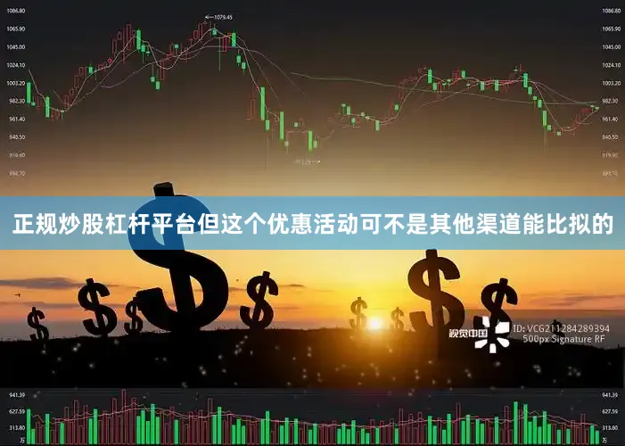 正规炒股杠杆平台但这个优惠活动可不是其他渠道能比拟的