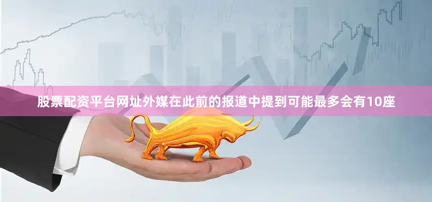 股票配资平台网址外媒在此前的报道中提到可能最多会有10座