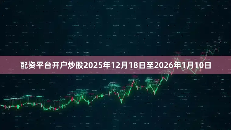 配资平台开户炒股2025年12月18日至2026年1月10日