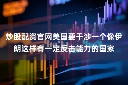 炒股配资官网美国要干涉一个像伊朗这样有一定反击能力的国家
