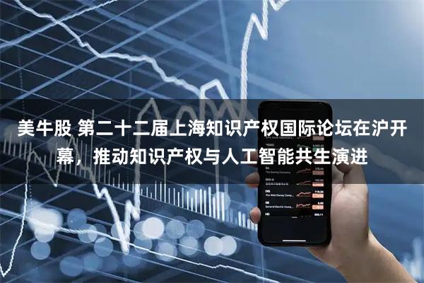 美牛股 第二十二届上海知识产权国际论坛在沪开幕，推动知识产权与人工智能共生演进