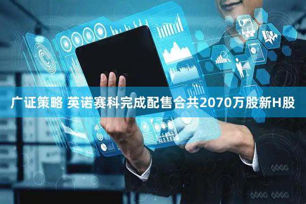 广证策略 英诺赛科完成配售合共2070万股新H股