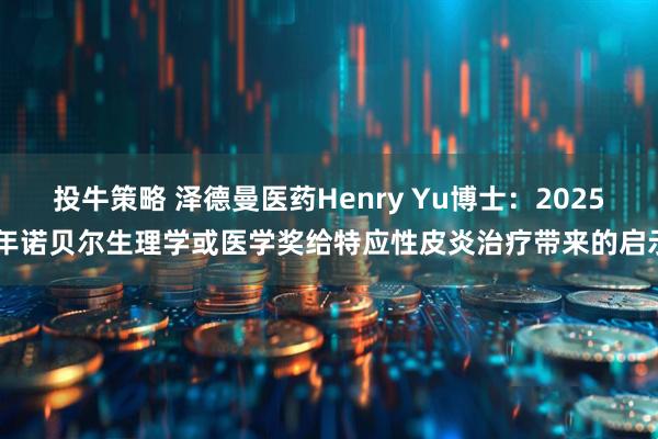 投牛策略 泽德曼医药Henry Yu博士：2025 年诺贝尔生理学或医学奖给特应性皮炎治疗带来的启示